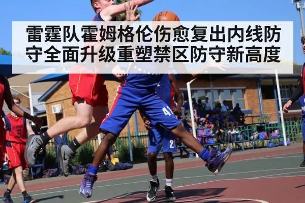 雷霆队霍姆格伦伤愈复出内线防守全面升级重塑禁区防守新高度