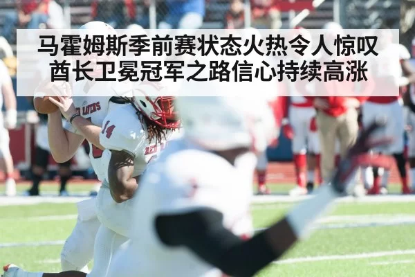 马霍姆斯季前赛状态火热令人惊叹 酋长卫冕冠军之路信心持续高涨