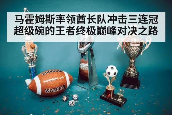 马霍姆斯率领酋长队冲击三连冠超级碗的王者终极巅峰对决之路