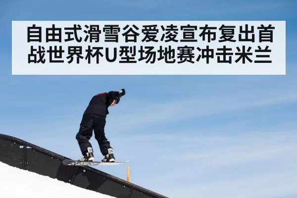 自由式滑雪谷爱凌宣布复出首战世界杯U型场地赛冲击米兰
