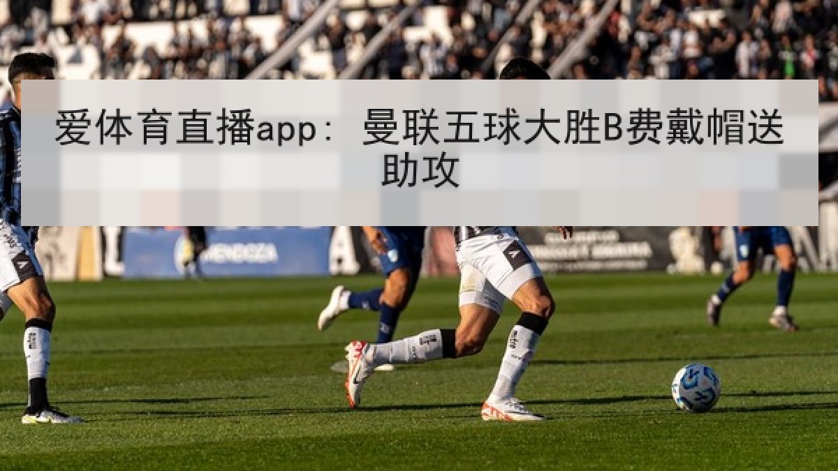 爱体育直播app: 曼联五球大胜B费戴帽送助攻