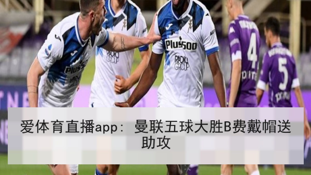 爱体育直播app: 曼联五球大胜B费戴帽送助攻
