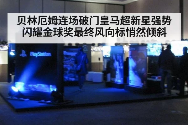 贝林厄姆连场破门皇马超新星强势闪耀金球奖最终风向标悄然倾斜