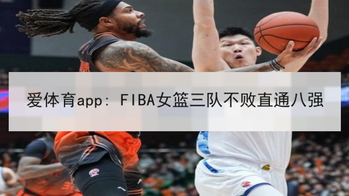 爱体育app: FIBA女篮三队不败直通八强