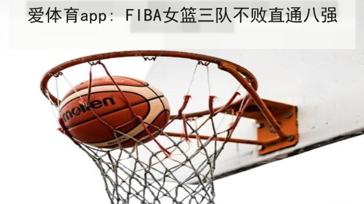 爱体育app: FIBA女篮三队不败直通八强