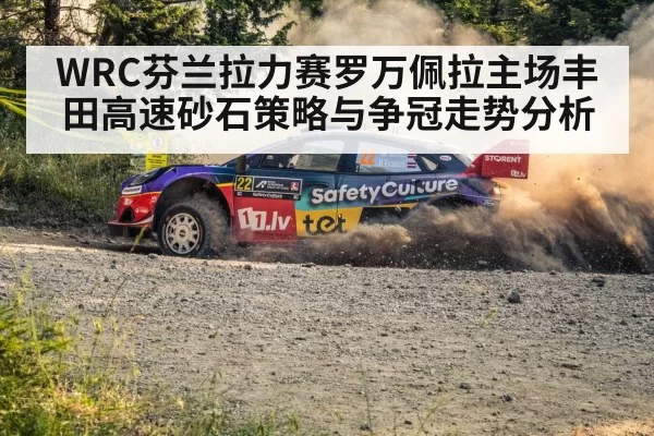 WRC芬兰拉力赛罗万佩拉主场丰田高速砂石策略与争冠走势分析
